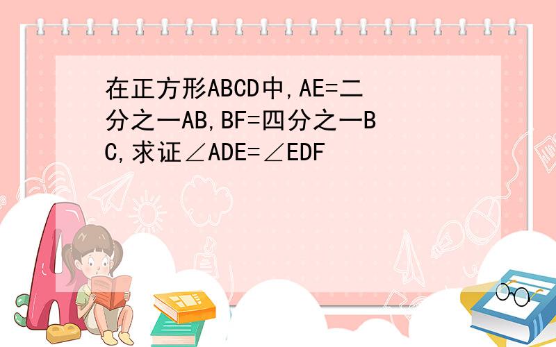 在正方形ABCD中,AE=二分之一AB,BF=四分之一BC,求证∠ADE=∠EDF