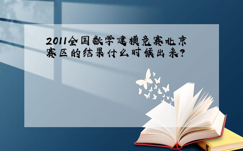 2011全国数学建模竞赛北京赛区的结果什么时候出来?
