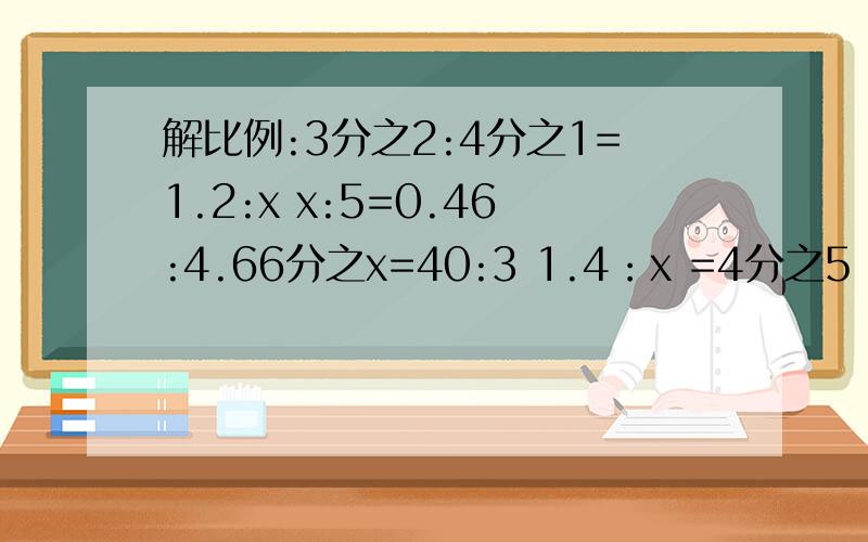 解比例:3分之2:4分之1=1.2:x x:5=0.46:4.66分之x=40:3 1.4：x =4分之5：4分之3 1.25:0.25=x：1.60.12:0.4=x：8