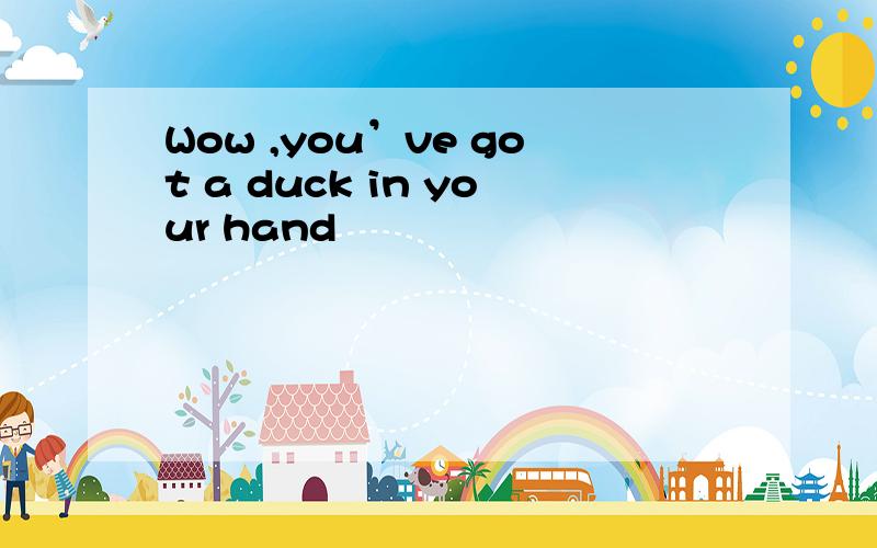Wow ,you’ve got a duck in your hand