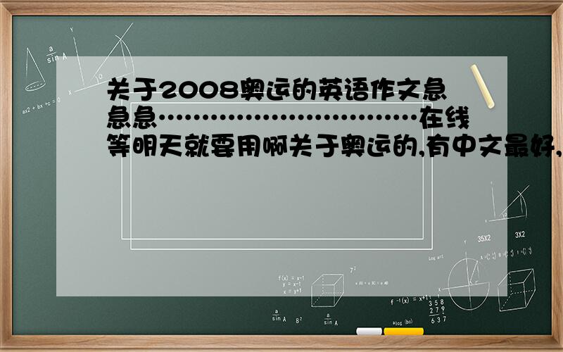 关于2008奥运的英语作文急急急…………………………在线等明天就要用啊关于奥运的,有中文最好,也不要太短,急