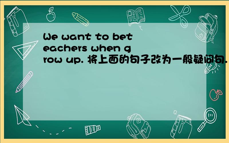 We want to beteachers when grow up. 将上面的句子改为一般疑问句.