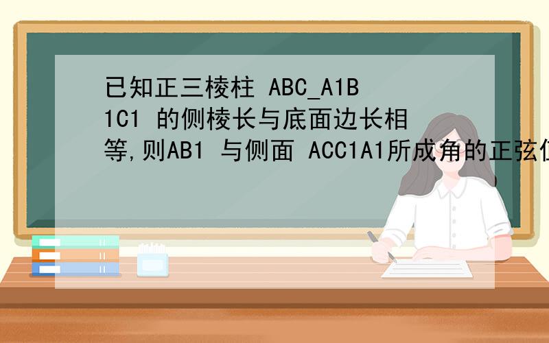 已知正三棱柱 ABC_A1B1C1 的侧棱长与底面边长相等,则AB1 与侧面 ACC1A1所成角的正弦值等于（ ）