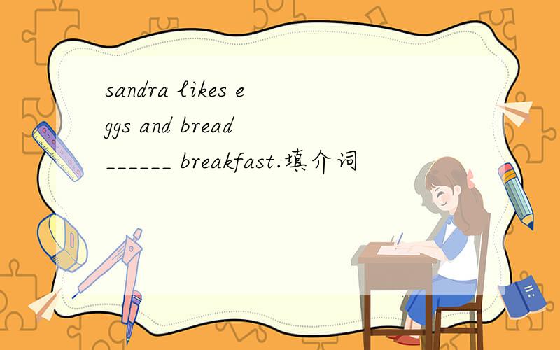 sandra likes eggs and bread ______ breakfast.填介词