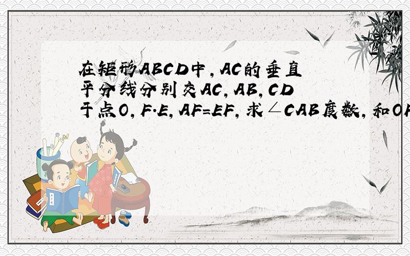 在矩形ABCD中,AC的垂直平分线分别交AC,AB,CD于点O,F.E,AF=EF,求∠CAB度数,和OF=BF
