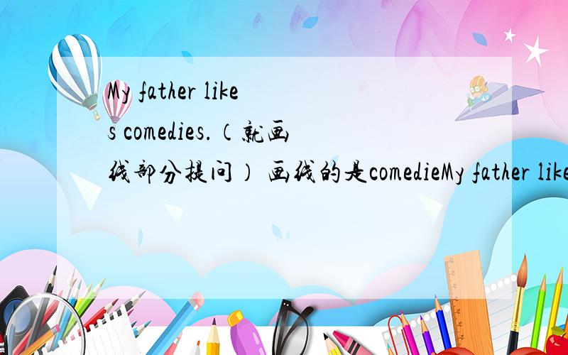 My father likes comedies.（就画线部分提问） 画线的是comedieMy father likes comedies.（就画线部分提问）画线的是comediesShe has a red skirt（同上）画线的部分是red