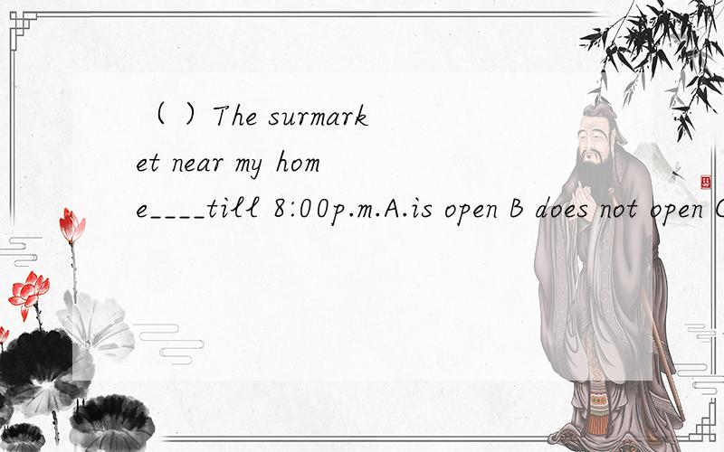 （ ）The surmarket near my home____till 8:00p.m.A.is open B does not open C.opens d.is opened
