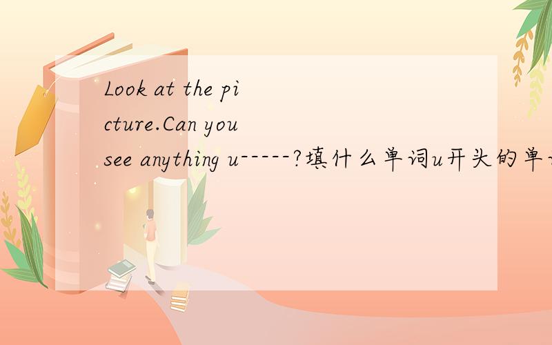 Look at the picture.Can you see anything u-----?填什么单词u开头的单词