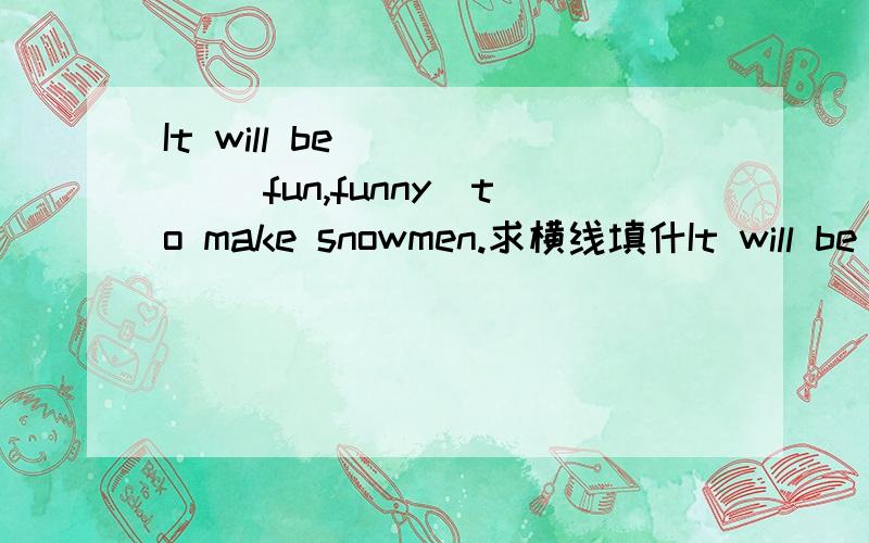 It will be ____ （fun,funny）to make snowmen.求横线填什It will be ____ （fun,funny）to make snowmen.求横线填什么,