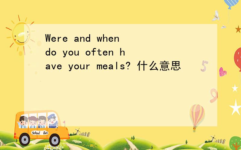 Were and when do you often have your meals? 什么意思