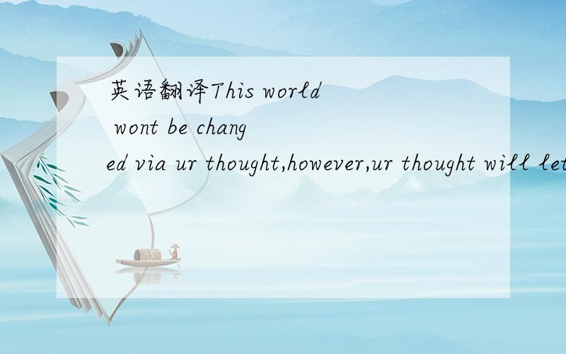 英语翻译This world wont be changed via ur thought,however,ur thought will let ur world be changed.