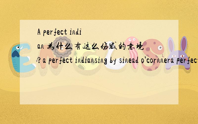 A perfect indian 为什么有这么伤感的意境?a perfect indiansing by sinead o'cornnera perfect indian is heremembering him life is sweetlike a weeping willowhis face on my pillowcomes to me still in my dreamsand there i saw a young babya beauti