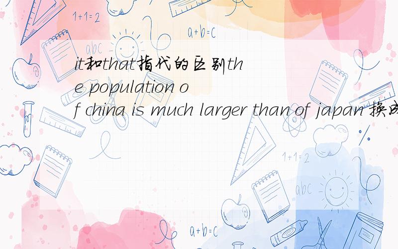 it和that指代的区别the population of china is much larger than of japan 换成It哪里错life is much easier than used to be 换成that 哪里错life is much easier than (it) was in the 20 centry换成that 哪里错ife is much easier than (that)