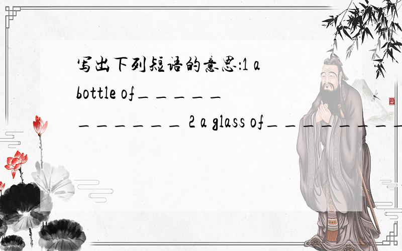 写出下列短语的意思：1 a bottle of___________ 2 a glass of___________ 3 a kilo of__________ 4 a pai写出下列短语的意思：1 a bottle of___________2 a glass of___________3 a kilo of__________4 a pair of_________5 a bag of_________6 a b