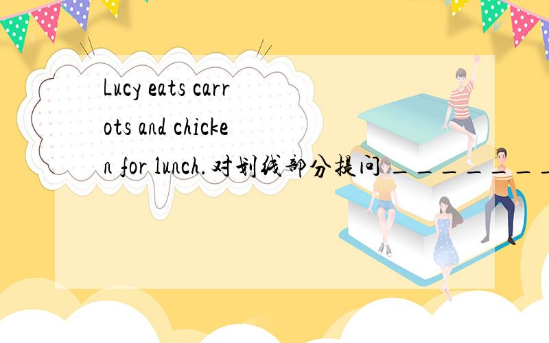 Lucy eats carrots and chicken for lunch.对划线部分提问 ________________