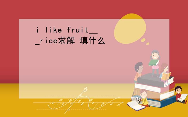 i like fruit___rice求解 填什么