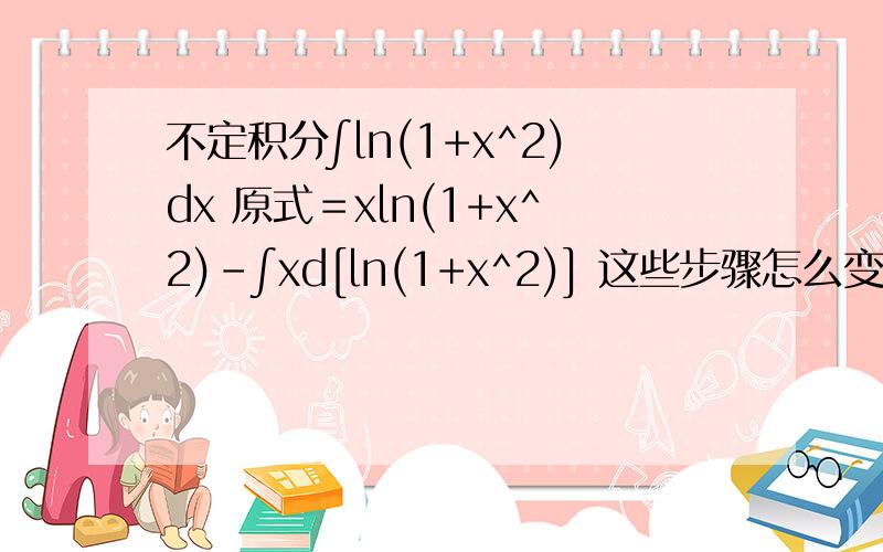 不定积分∫ln(1+x^2)dx 原式＝xln(1+x^2)-∫xd[ln(1+x^2)] 这些步骤怎么变的xln(1+x^2)怎么就到∫外了那个x怎么来的希望能讲一下原理课本上一步就到了看不懂怎么回事=xln(1+x^2)-∫2x^2/(1+x^2)dx=xln(1+x^2)-2