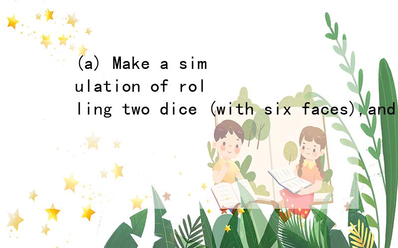 (a) Make a simulation of rolling two dice (with six faces),and note their sum.How does the probability density function look like?(b) Do the same for three dice.求代码.实在是研究不动了 如果能一起解答下面一道就万分感谢了!