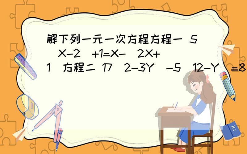 解下列一元一次方程方程一 5（X-2）+1=X-(2X+1)方程二 17(2-3Y)-5(12-Y)=8(1-7Y)方程三 6(2-三分之一Y）-五分之一（10-5Y）=1 方程四 5（Z-4)-7(7-Z)-9=12-3(9-Z)方程五 3(X-7)-2[9-4(2-X)]=22
