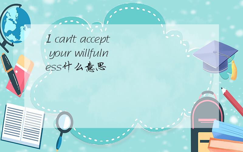 I can't accept your willfulness什么意思