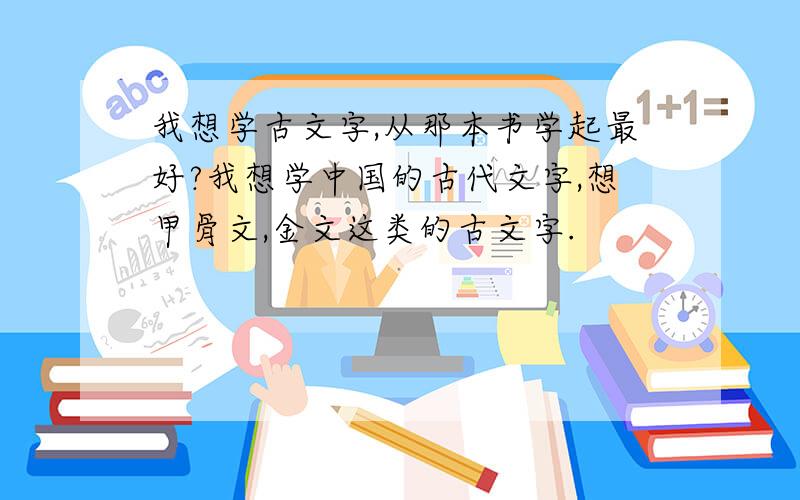 我想学古文字,从那本书学起最好?我想学中国的古代文字,想甲骨文,金文这类的古文字.