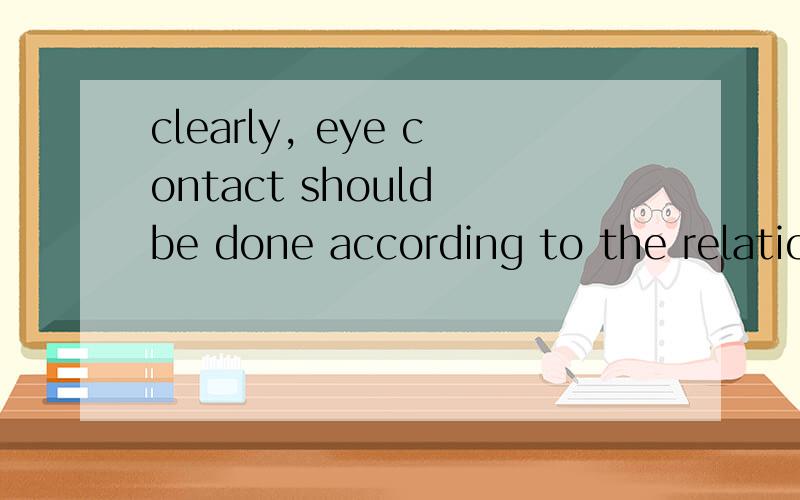 clearly, eye contact should be done according to the relationship between two people and the place