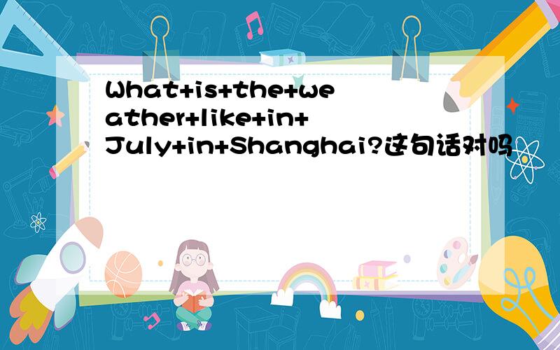 What+is+the+weather+like+in+July+in+Shanghai?这句话对吗