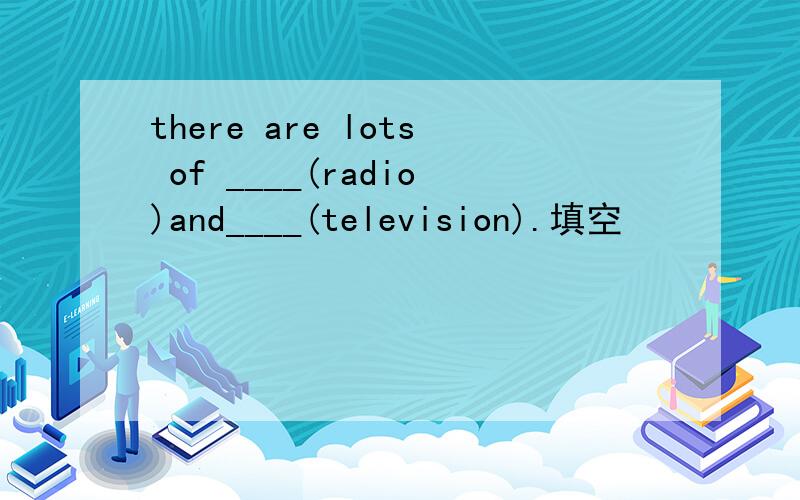 there are lots of ____(radio)and____(television).填空
