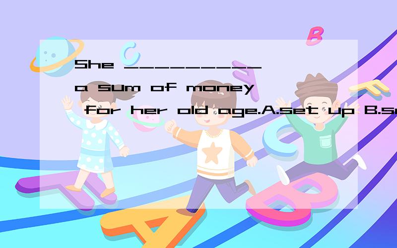 She _________ a sum of money for her old age.A.set up B.set aside C.set in D.set offShe _________ a sum of money for her old age.A.set up B.set aside C.set in D.set off请问哪个是对的?