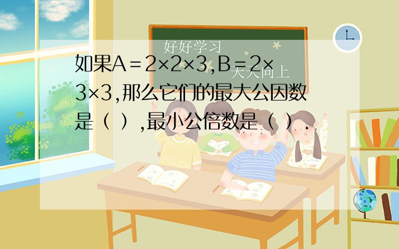 如果A＝2×2×3,B＝2×3×3,那么它们的最大公因数是（ ）,最小公倍数是（ ）.