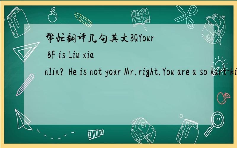 帮忙翻译几句英文3QYour BF is Liu xianlin? He is not your Mr.right.You are a so hart-kinded girl.Please make your choice again. You should know him more.