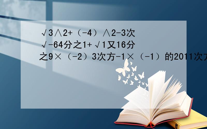 √3∧2+（-4）∧2-3次√-64分之1+√1又16分之9×（-2）3次方-1×（-1）的2011次方