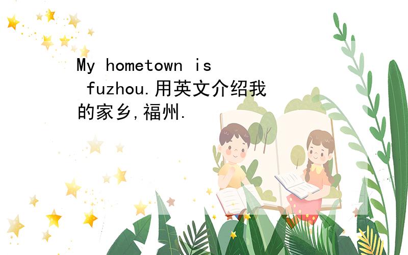 My hometown is fuzhou.用英文介绍我的家乡,福州.