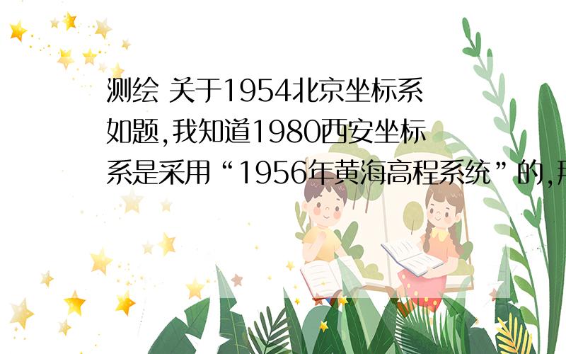 测绘 关于1954北京坐标系如题,我知道1980西安坐标系是采用“1956年黄海高程系统”的,那么请问1954北京坐标系的高程起算面是?是黄海0米?那么这个“0米”是指哪个时间段测得的呢?