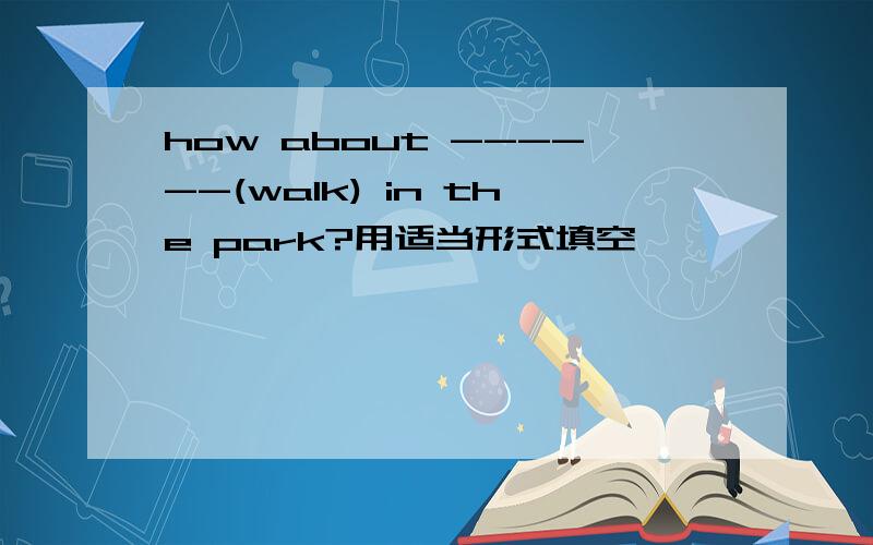 how about ------(walk) in the park?用适当形式填空