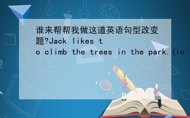 谁来帮帮我做这道英语句型改变题?Jack likes to climb the trees in the park.(in the park 划线提问）