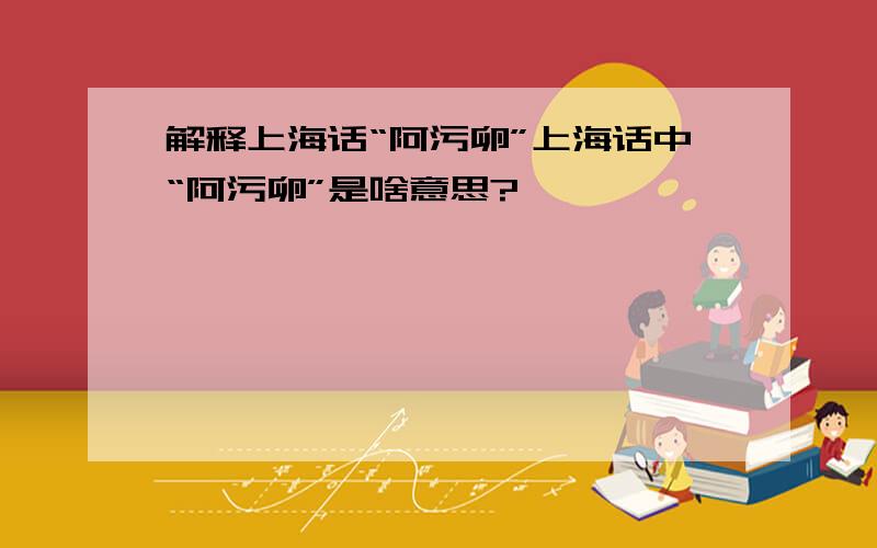 解释上海话“阿污卵”上海话中“阿污卵”是啥意思?