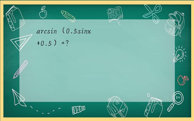 arcsin（0.5sinx+0.5）=?
