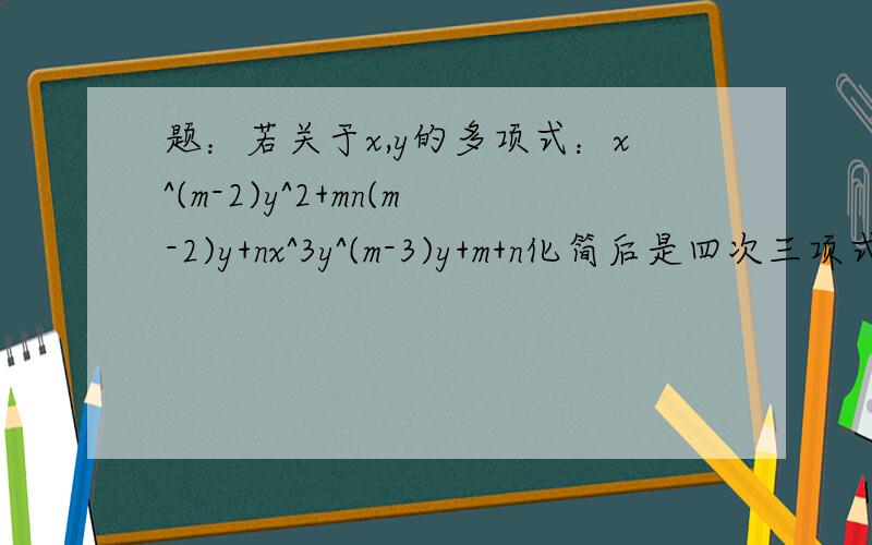 题：若关于x,y的多项式：x^(m-2)y^2+mn(m-2)y+nx^3y^(m-3)y+m+n化简后是四次三项式,求m,n的值