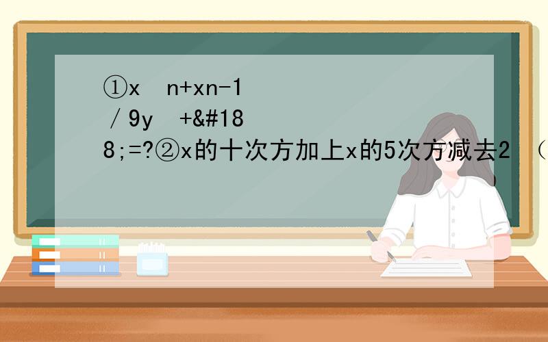 ①x²n+xn-1／9y²+¼=?②x的十次方加上x的5次方减去2 （1／9为九分之一） 急.