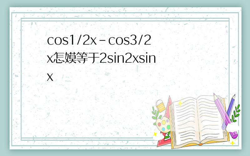 cos1/2x-cos3/2x怎嫫等于2sin2xsinx