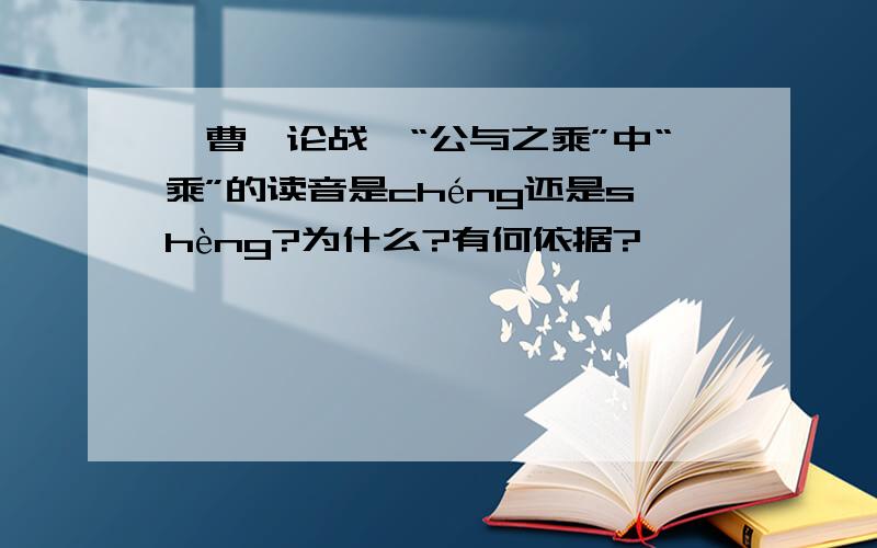 《曹刿论战》“公与之乘”中“乘”的读音是chéng还是shèng?为什么?有何依据?