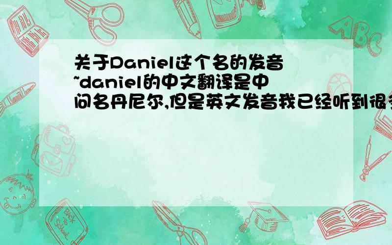 关于Daniel这个名的发音~daniel的中文翻译是中问名丹尼尔,但是英文发音我已经听到很多种了,到底应该怎么发呢?谁能给个权威点的!目前我听到的有以下几种,我用中文表述：1、丹优尔； 2、丹