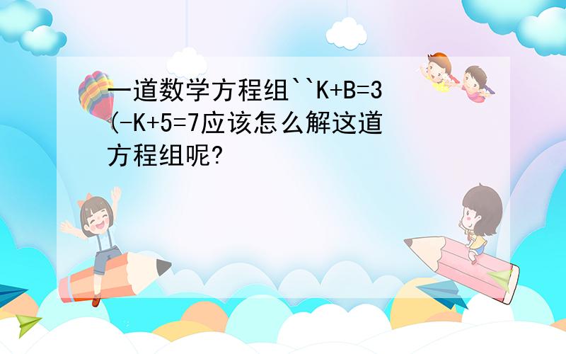 一道数学方程组``K+B=3(-K+5=7应该怎么解这道方程组呢?