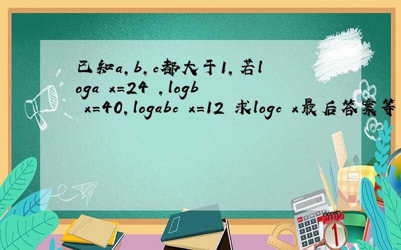 已知a,b,c都大于1,若loga x=24 ,logb x=40,logabc x=12 求logc x最后答案等于60哈