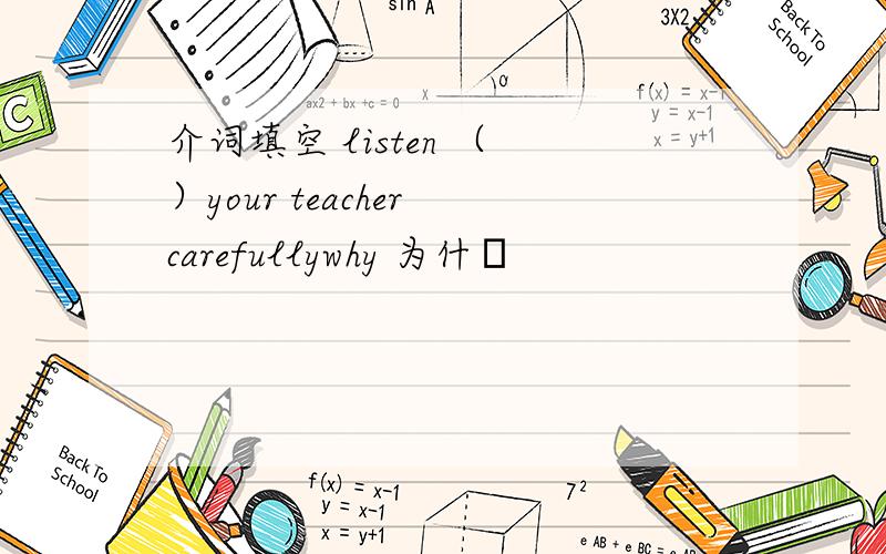 介词填空 listen （ ）your teacher carefullywhy 为什麼