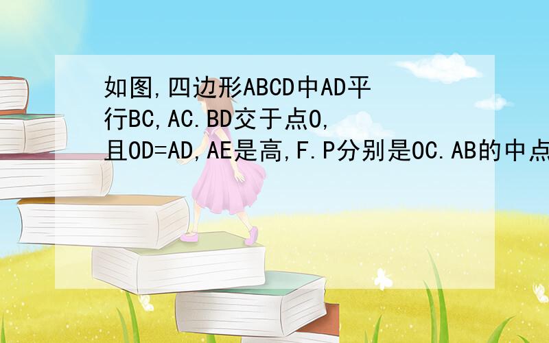 如图,四边形ABCD中AD平行BC,AC.BD交于点O,且OD=AD,AE是高,F.P分别是OC.AB的中点,说明(1)BO=BC(2)BF垂直AC(3)PE=PF