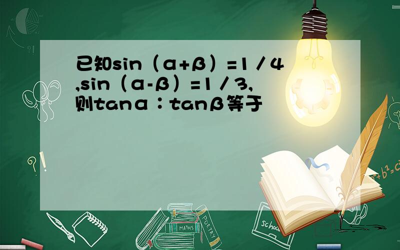 已知sin（α+β）=1／4,sin（α-β）=1／3,则tanα∶tanβ等于