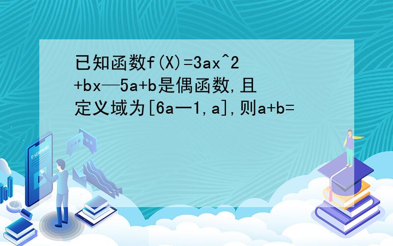已知函数f(X)=3ax^2+bx—5a+b是偶函数,且定义域为[6a一1,a],则a+b=