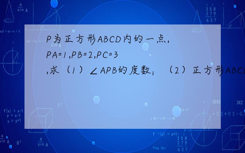 P为正方形ABCD内的一点,PA=1,PB=2,PC=3,求（1）∠APB的度数；（2）正方形ABCD的面积